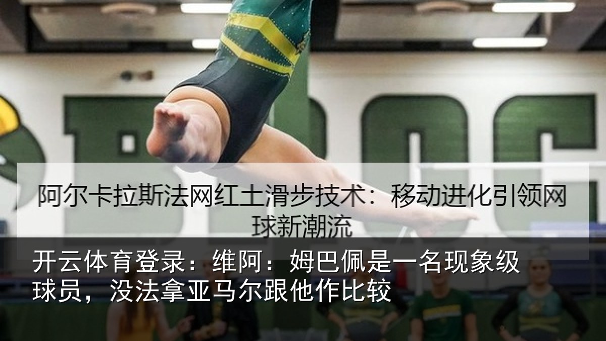 开云体育登录:维阿:姆巴佩是一名现象级球员,没法拿亚马尔跟他作比较