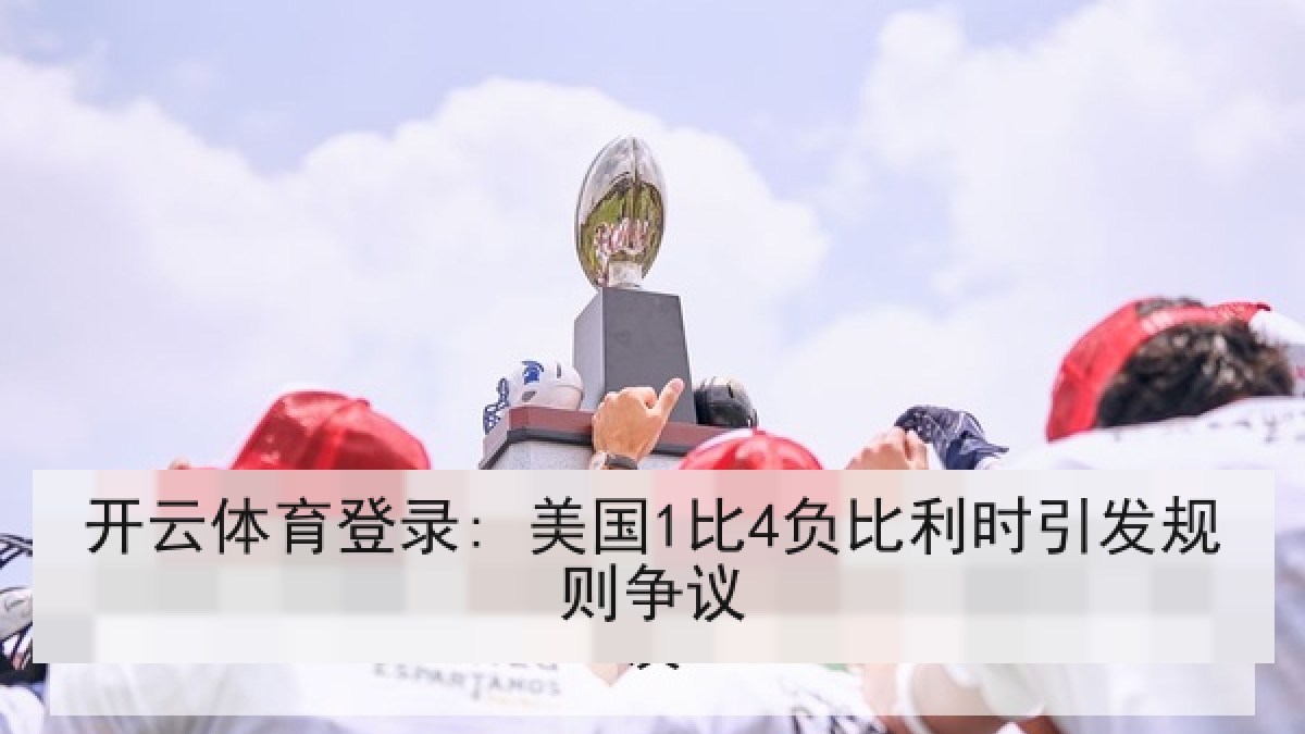 开云体育登录: 美国1比4负比利时引发规则争议 开云体育登录: 美国1比4负比利时引发规则争议