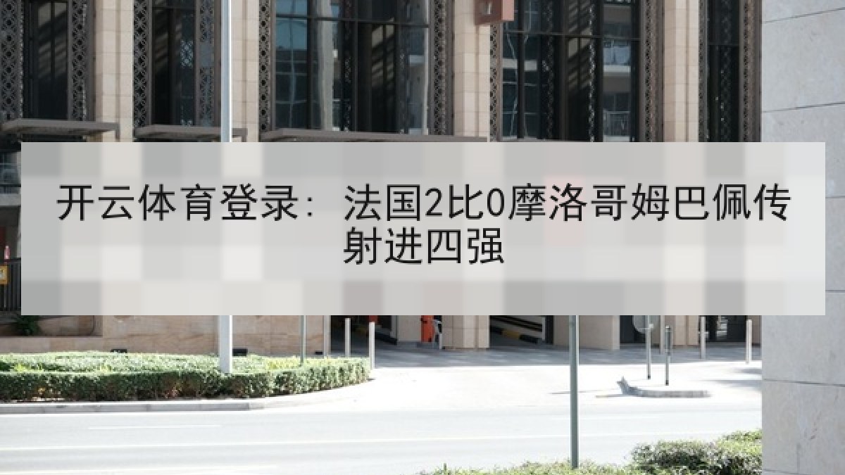 开云体育登录: 法国2比0摩洛哥姆巴佩传射进四强