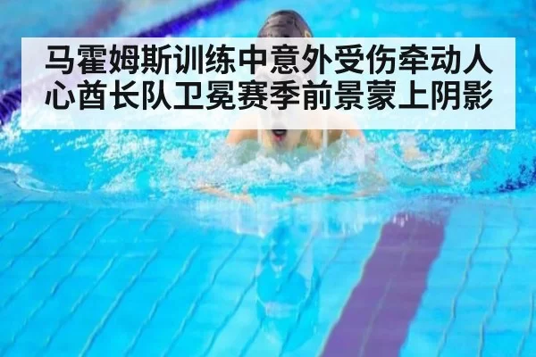 马霍姆斯训练中意外受伤牵动人心酋长队卫冕赛季前景蒙上阴影