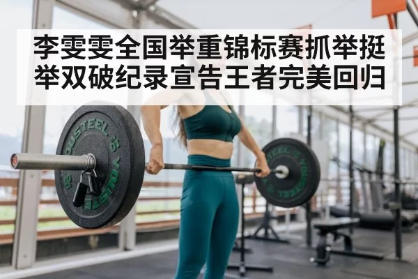 李雯雯全国举重锦标赛抓举挺举双破纪录宣告王者完美回归