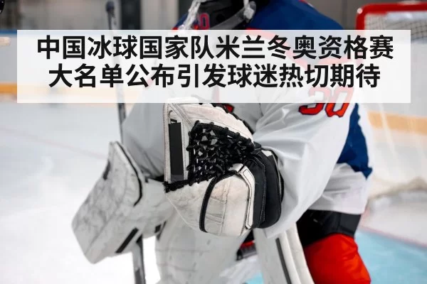 中国冰球国家队米兰冬奥资格赛大名单公布引发球迷热切期待