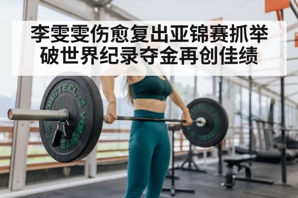 李雯雯伤愈复出亚锦赛抓举破世界纪录夺金再创佳绩