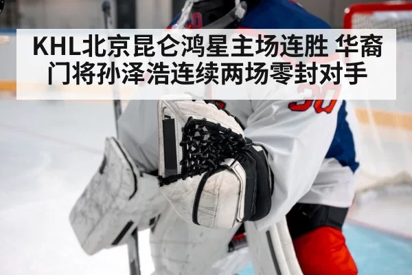 KHL北京昆仑鸿星主场连胜 华裔门将孙泽浩连续两场零封对手